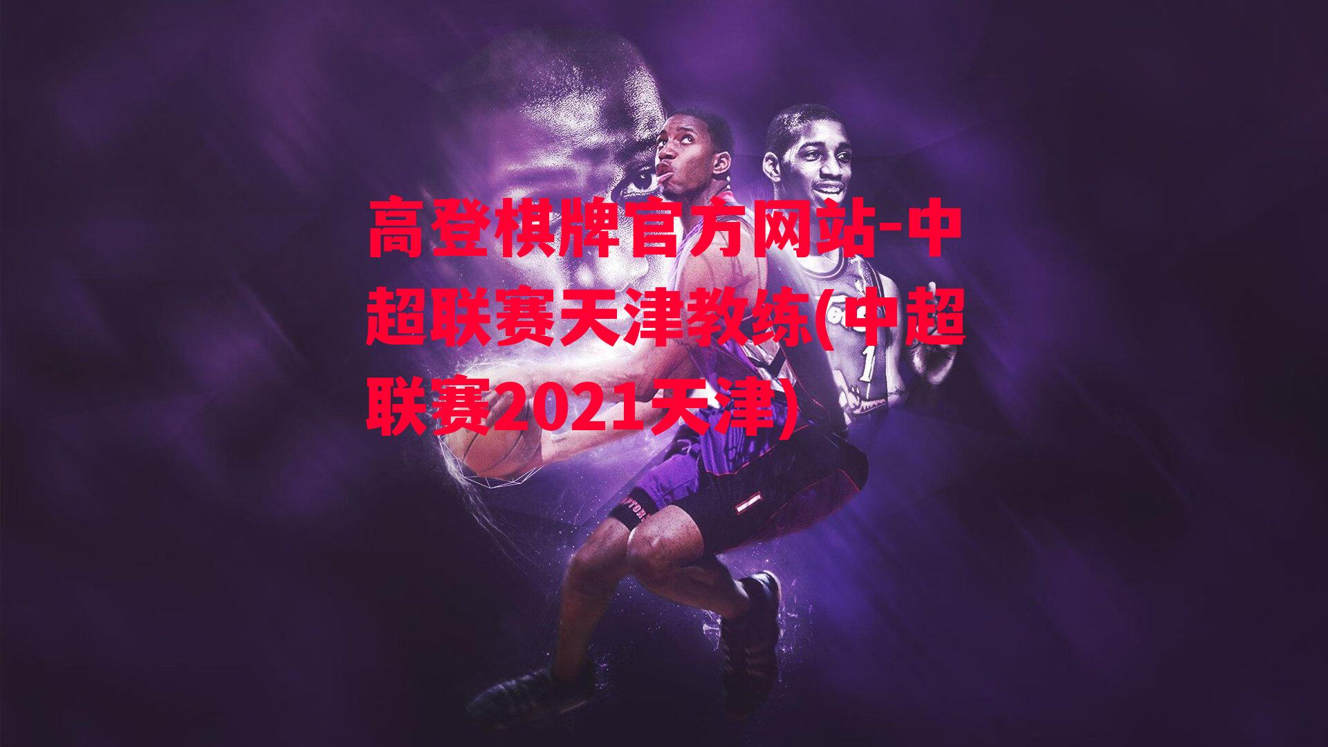 中超联赛天津教练(中超联赛2021天津)